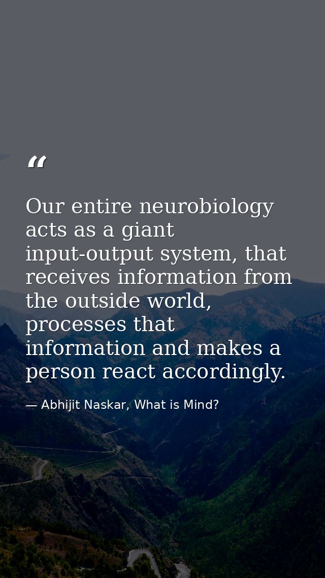 Our entire neurobiology acts as a giant input-output system, that receives information from the outside world, processes — Abhijit Naskar, What is Mind?