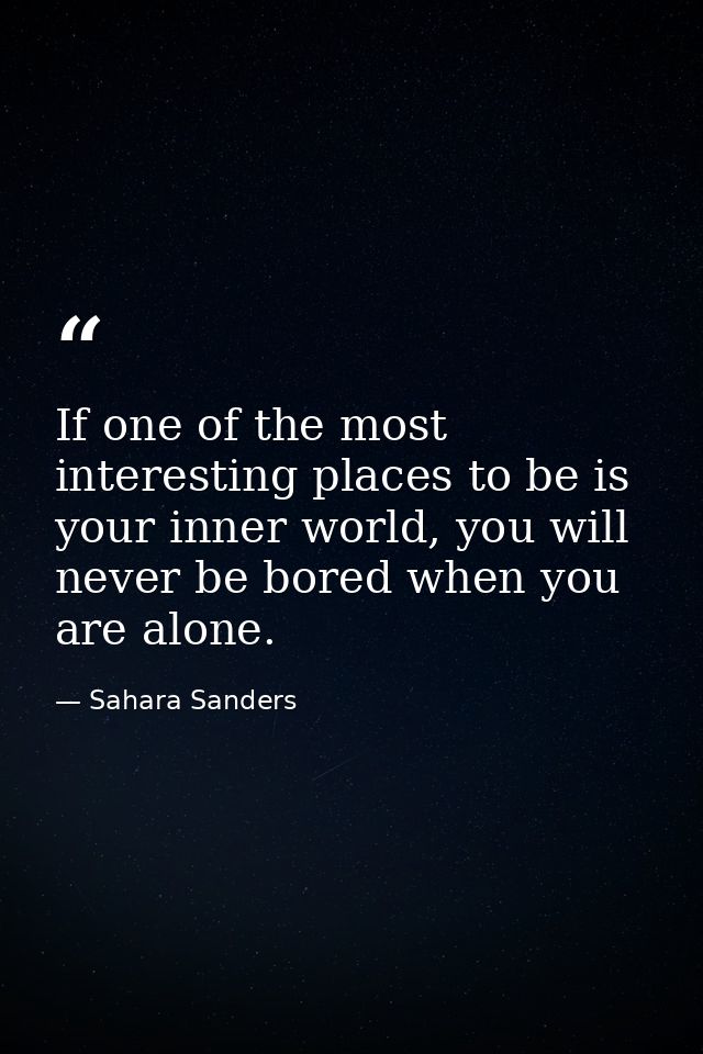 If one of the most interesting places to be is your inner world, you will never be bored when you are alone. — Sahara Sanders