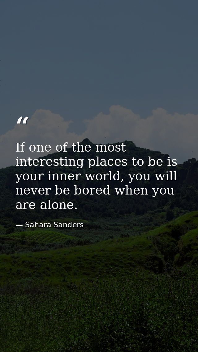 If one of the most interesting places to be is your inner world, you will never be bored when you are alone. — Sahara Sanders