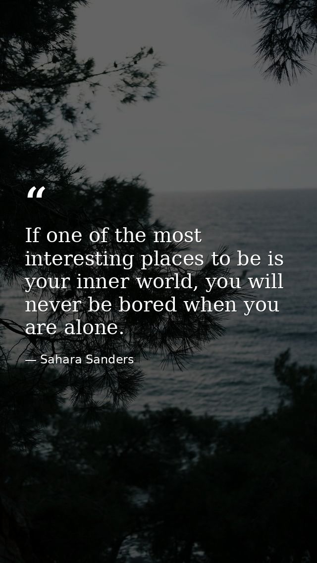 If one of the most interesting places to be is your inner world, you will never be bored when you are alone. — Sahara Sanders