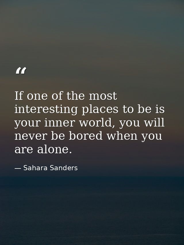 If one of the most interesting places to be is your inner world, you will never be bored when you are alone. — Sahara Sanders