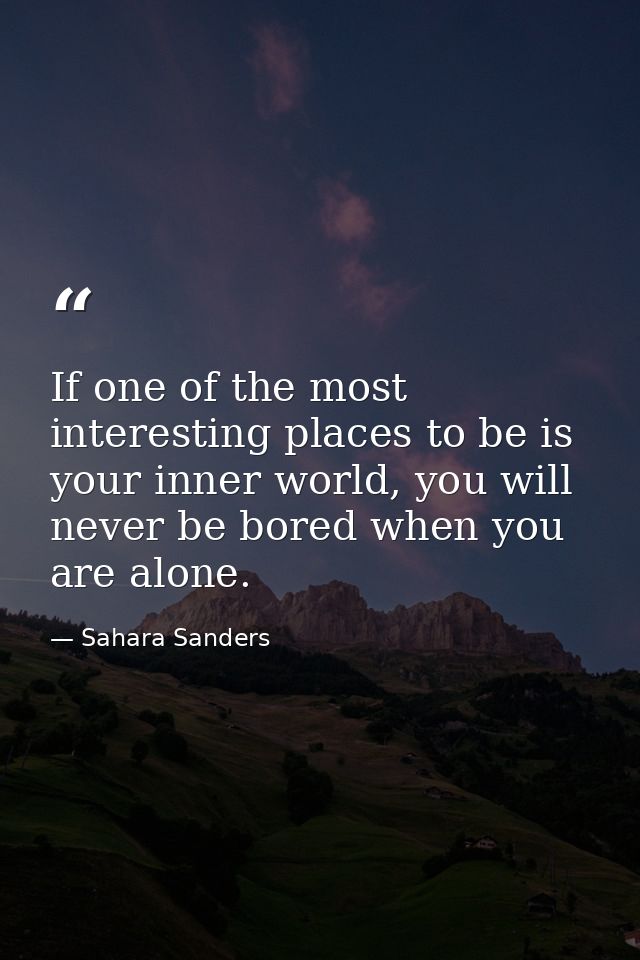 If one of the most interesting places to be is your inner world, you will never be bored when you are alone. — Sahara Sanders