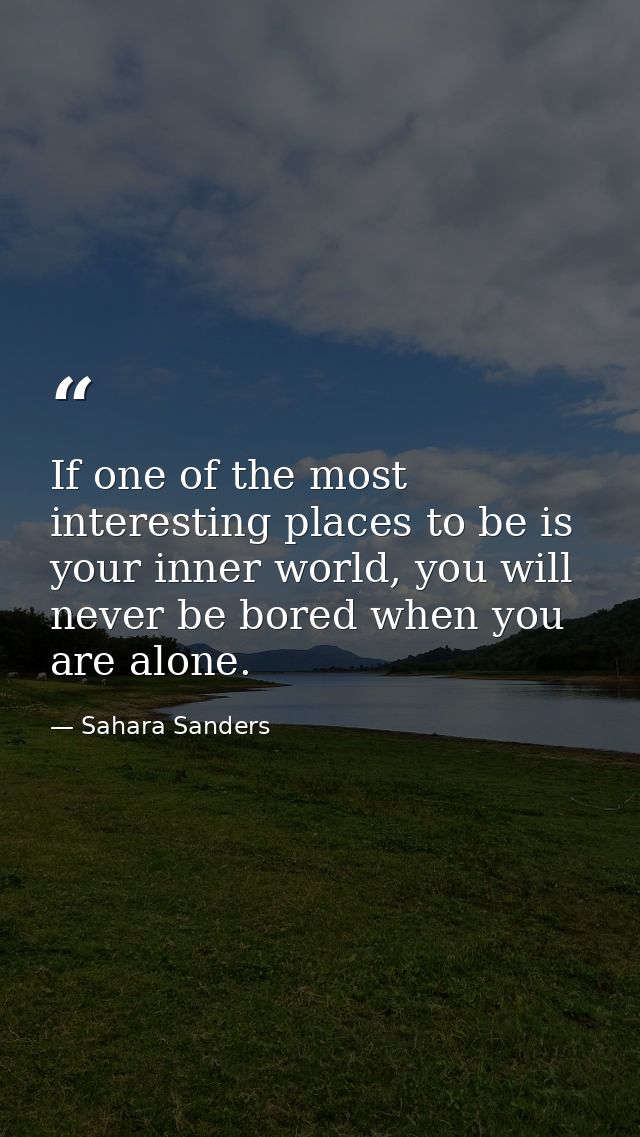 If one of the most interesting places to be is your inner world, you will never be bored when you are alone. — Sahara Sanders