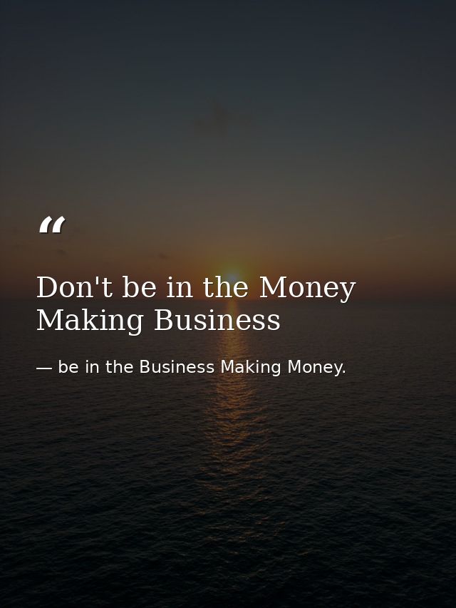 Don't be in the Money Making Business — be in the Business Making Money.