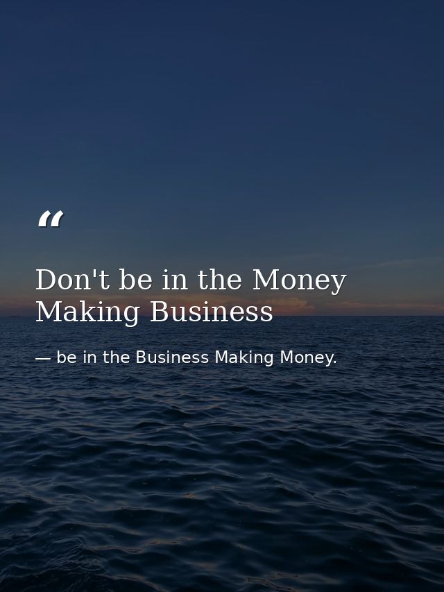 Don't be in the Money Making Business — be in the Business Making Money.