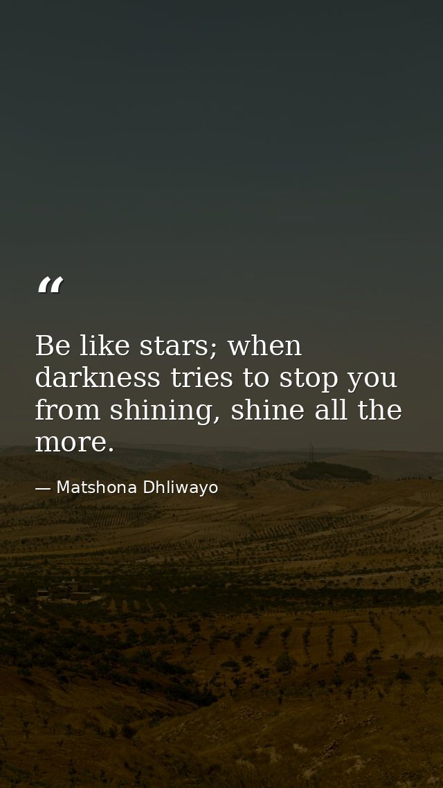 Be like stars; when darkness tries to stop you from shining, shine all the more. — Matshona Dhliwayo