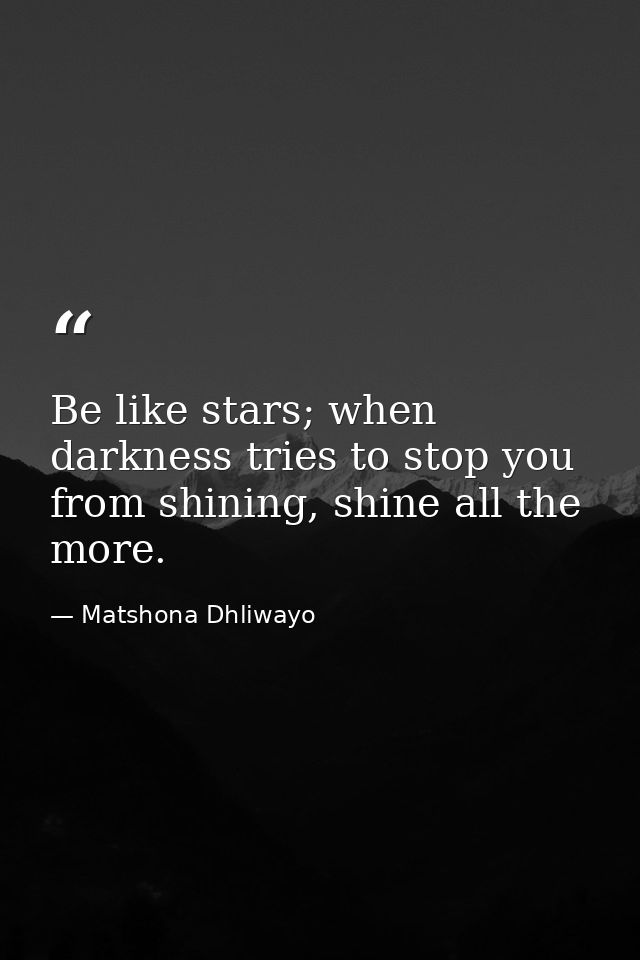 Be like stars; when darkness tries to stop you from shining, shine all the more. — Matshona Dhliwayo