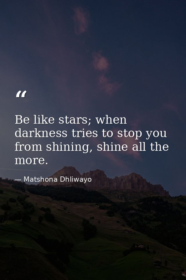 Be like stars; when darkness tries to stop you from shining, shine all the more. — Matshona Dhliwayo
