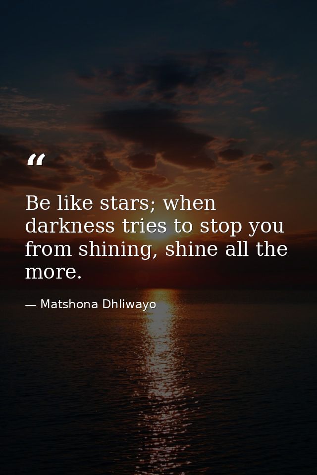 Be like stars; when darkness tries to stop you from shining, shine all the more. — Matshona Dhliwayo
