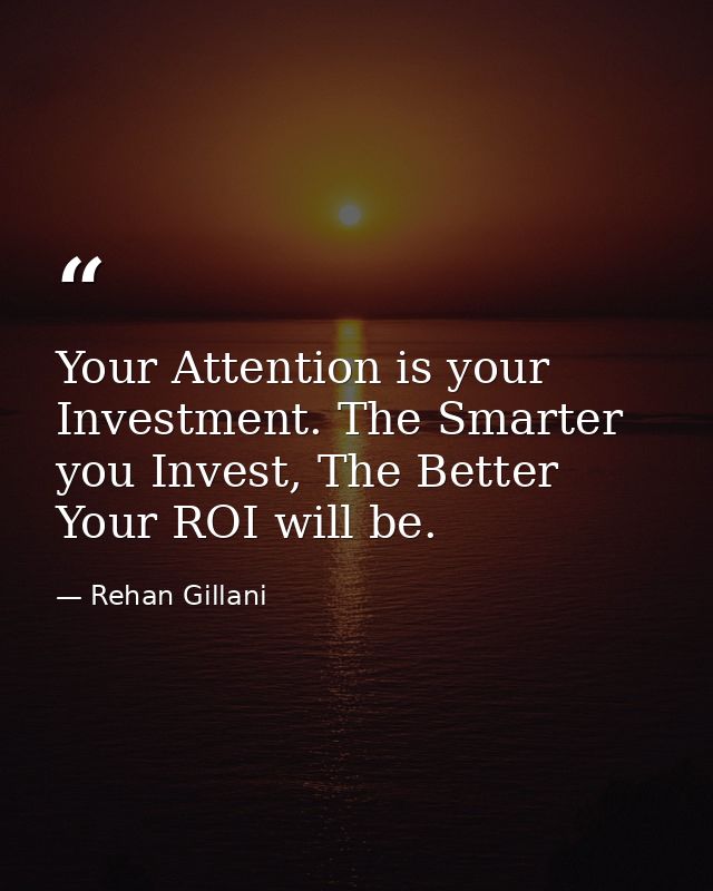 Your Attention is your Investment. The Smarter you Invest, The Better Your ROI will be. — Rehan Gillani