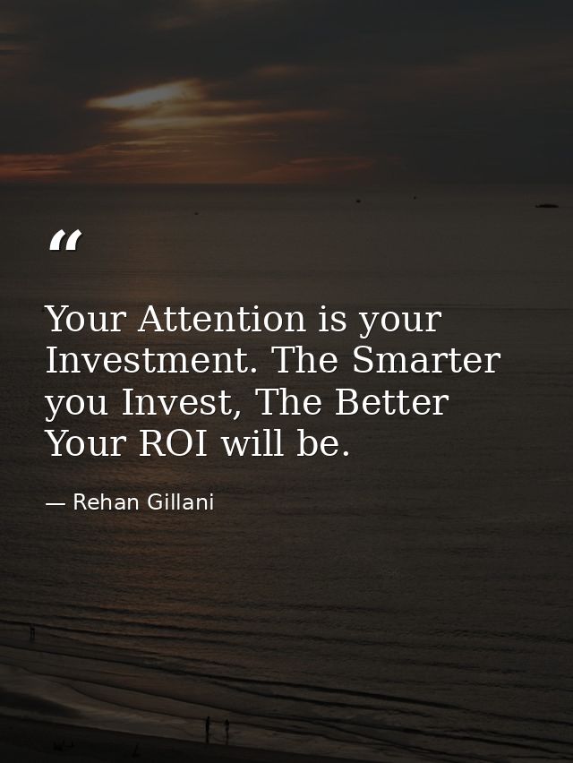 Your Attention is your Investment. The Smarter you Invest, The Better Your ROI will be. — Rehan Gillani