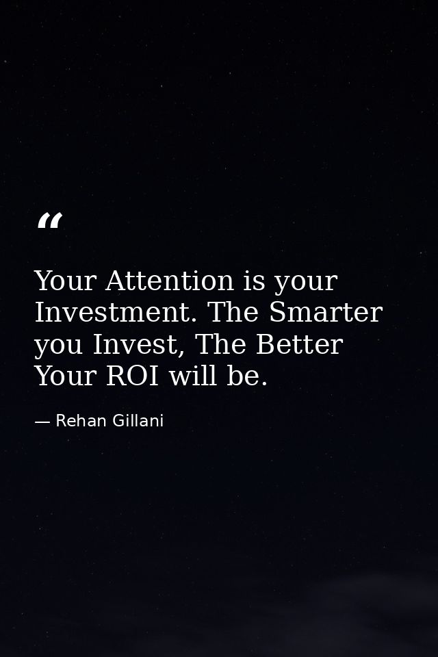 Your Attention is your Investment. The Smarter you Invest, The Better Your ROI will be. — Rehan Gillani