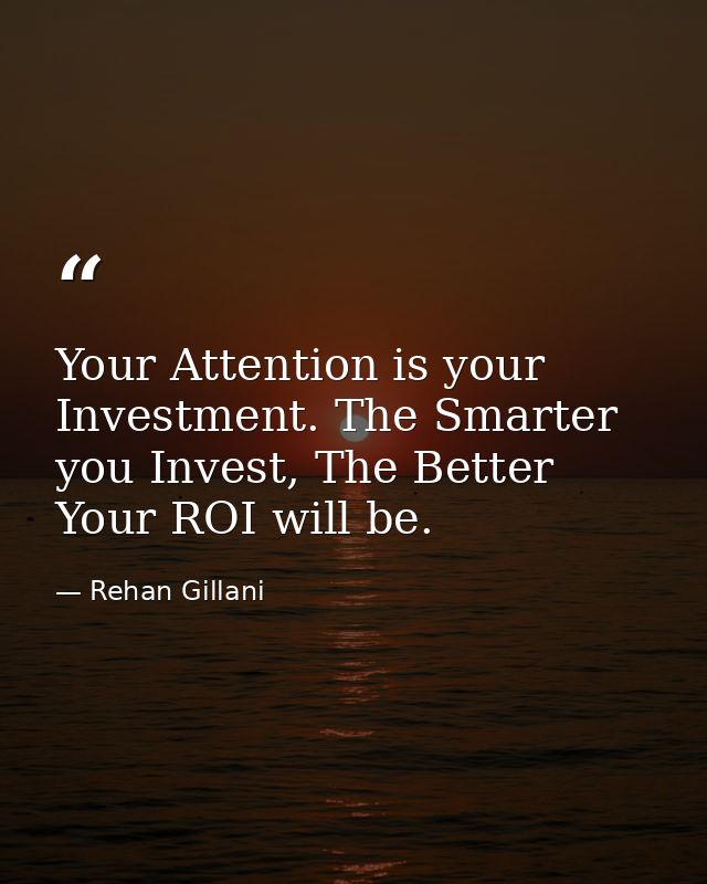 Your Attention is your Investment. The Smarter you Invest, The Better Your ROI will be. — Rehan Gillani