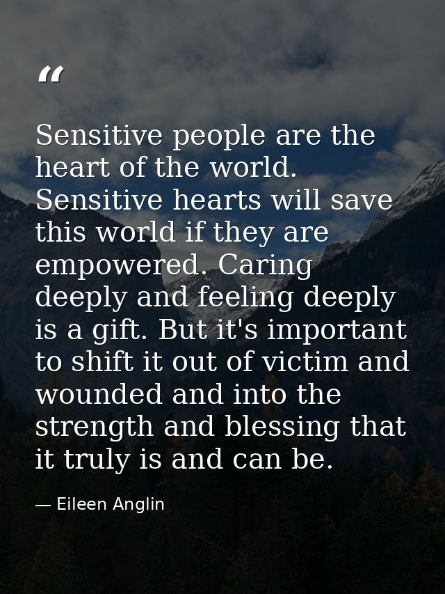 Sensitive people are the heart of the world. Sensitive hearts will save this world if they are empowered. Caring deeply  — Eileen Anglin