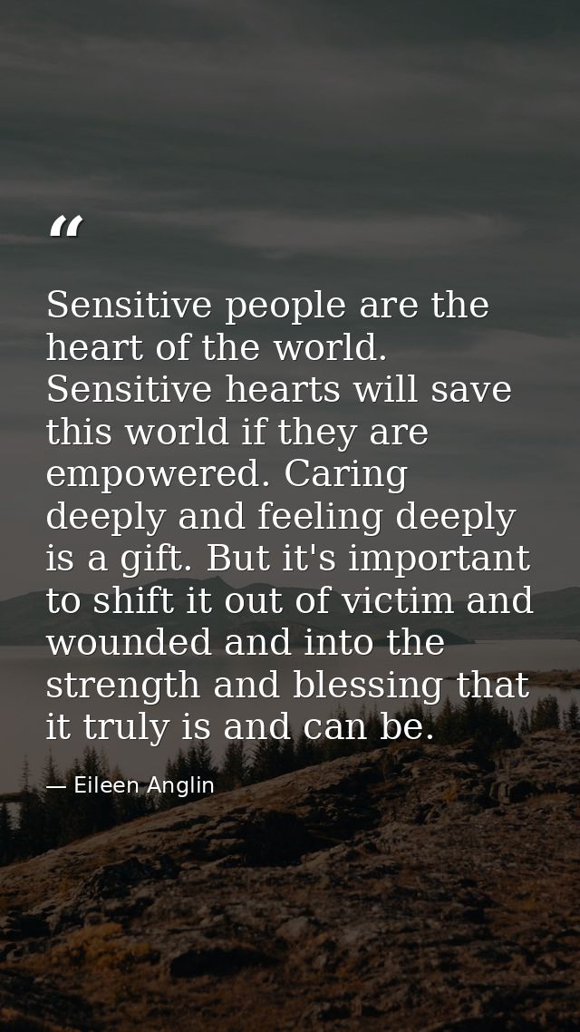 Sensitive people are the heart of the world. Sensitive hearts will save this world if they are empowered. Caring deeply  — Eileen Anglin