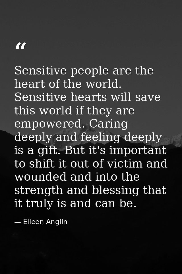 Sensitive people are the heart of the world. Sensitive hearts will save this world if they are empowered. Caring deeply  — Eileen Anglin
