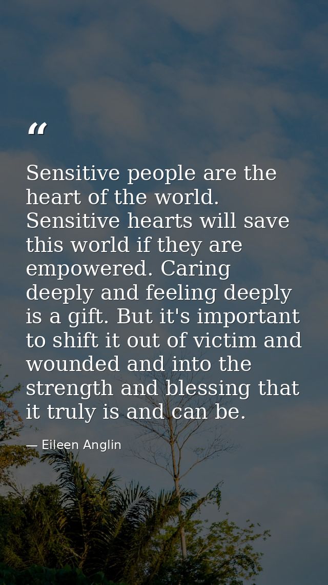 Sensitive people are the heart of the world. Sensitive hearts will save this world if they are empowered. Caring deeply  — Eileen Anglin