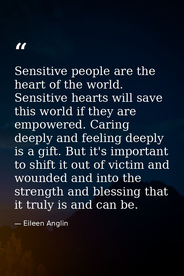 Sensitive people are the heart of the world. Sensitive hearts will save this world if they are empowered. Caring deeply  — Eileen Anglin