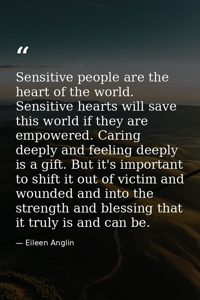 Sensitive people are the heart of the world. Sensitive hearts will save this world if they are empowered. Caring deeply  — Eileen Anglin