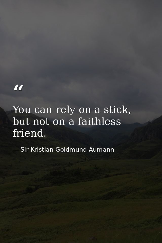You can rely on a stick, but not on a faithless friend. — Sir Kristian Goldmund Aumann