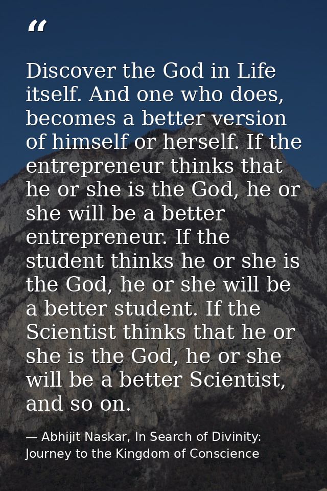 Discover the God in Life itself. And one who does, becomes a better version of himself or herself. If the entrepreneur t — Abhijit Naskar, In Search of Divinity: Journey to the Kingdom of Conscience