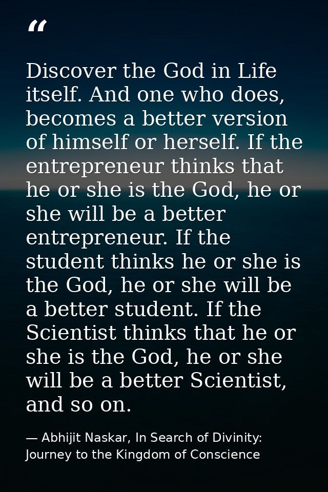 Discover the God in Life itself. And one who does, becomes a better version of himself or herself. If the entrepreneur t — Abhijit Naskar, In Search of Divinity: Journey to the Kingdom of Conscience