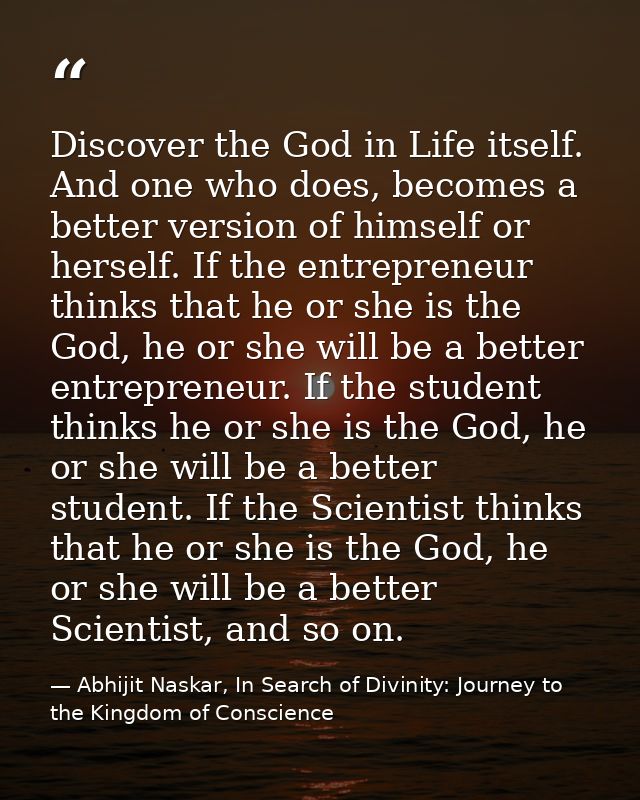 Discover the God in Life itself. And one who does, becomes a better version of himself or herself. If the entrepreneur t — Abhijit Naskar, In Search of Divinity: Journey to the Kingdom of Conscience