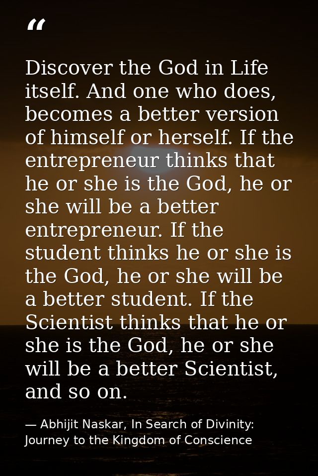 Discover the God in Life itself. And one who does, becomes a better version of himself or herself. If the entrepreneur t — Abhijit Naskar, In Search of Divinity: Journey to the Kingdom of Conscience