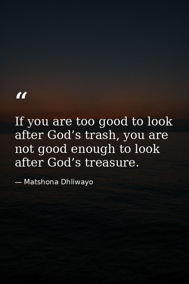 If you are too good to look after God’s trash, you are not good enough to look after God’s treasure. — Matshona Dhliwayo