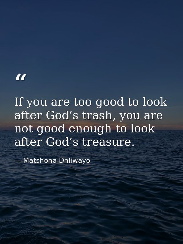 If you are too good to look after God’s trash, you are not good enough to look after God’s treasure. — Matshona Dhliwayo