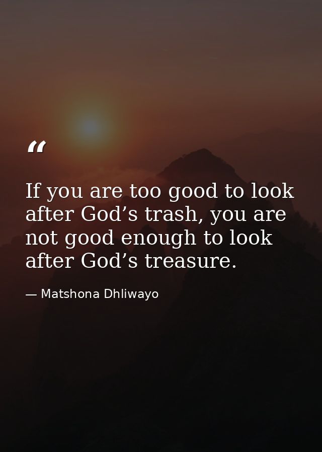If you are too good to look after God’s trash, you are not good enough to look after God’s treasure. — Matshona Dhliwayo