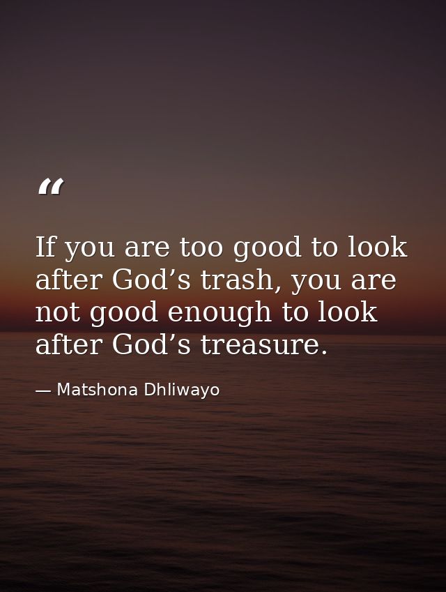 If you are too good to look after God’s trash, you are not good enough to look after God’s treasure. — Matshona Dhliwayo