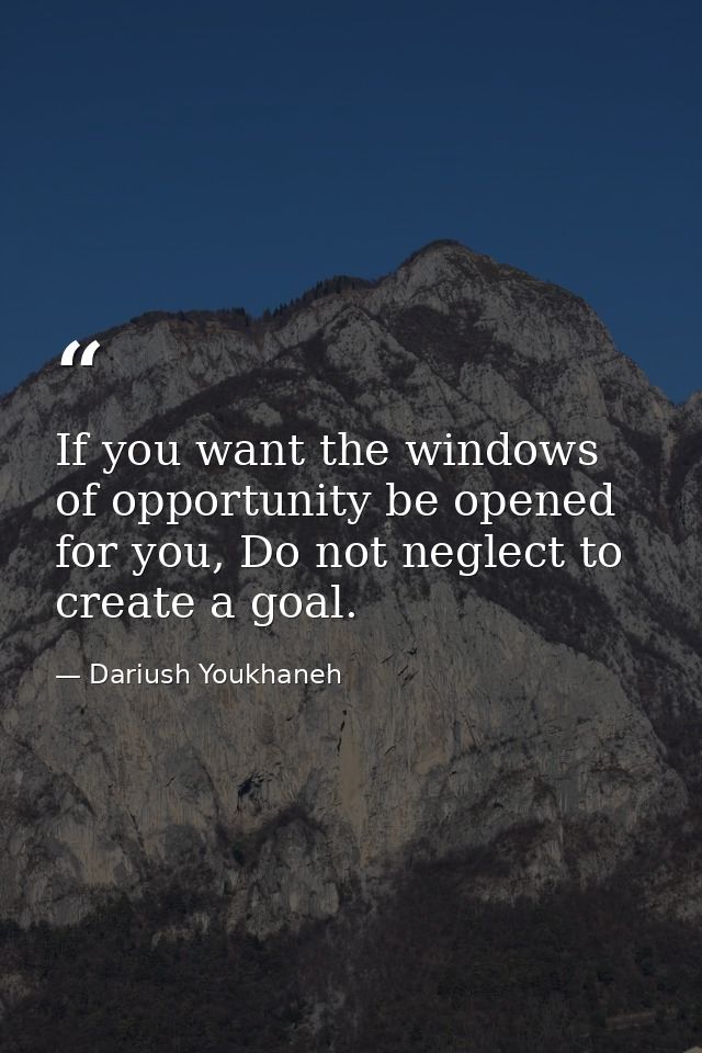 If you want the windows of opportunity be opened for you, Do not neglect to create a goal. — Dariush Youkhaneh