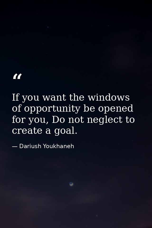 If you want the windows of opportunity be opened for you, Do not neglect to create a goal. — Dariush Youkhaneh