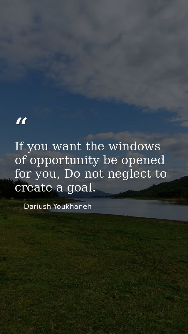 If you want the windows of opportunity be opened for you, Do not neglect to create a goal. — Dariush Youkhaneh