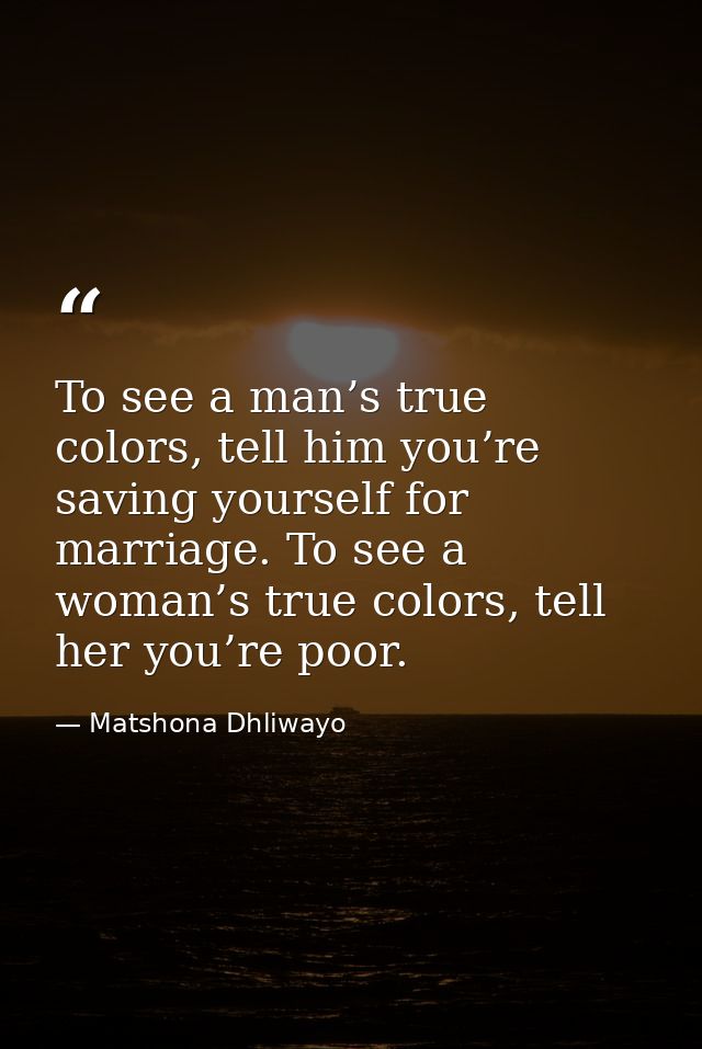 To see a man’s true colors, tell him you’re saving yourself for marriage. To see a woman’s true colors, tell her you’re  — Matshona Dhliwayo