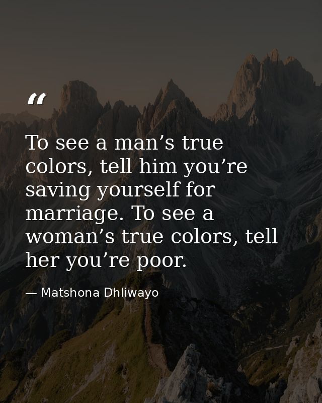 To see a man’s true colors, tell him you’re saving yourself for marriage. To see a woman’s true colors, tell her you’re  — Matshona Dhliwayo
