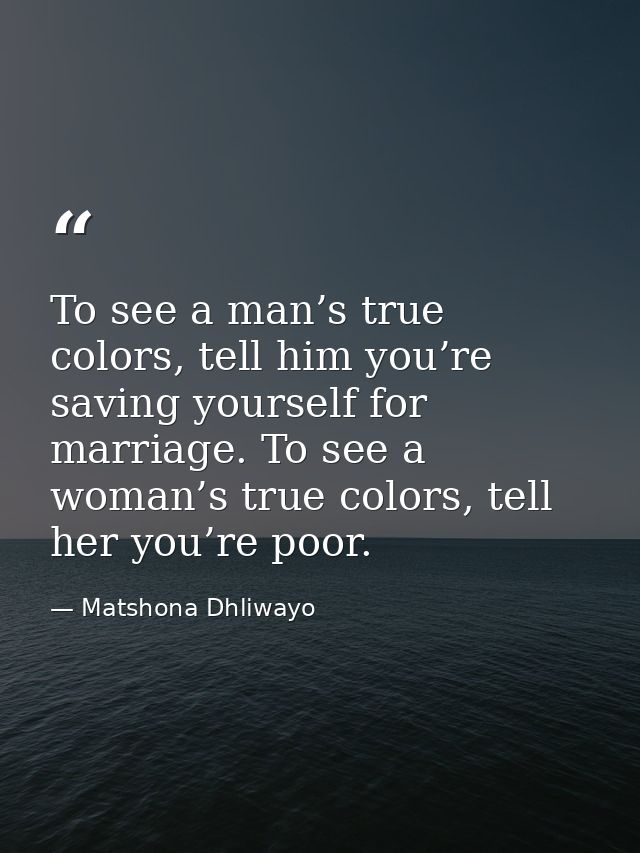 To see a man’s true colors, tell him you’re saving yourself for marriage. To see a woman’s true colors, tell her you’re  — Matshona Dhliwayo