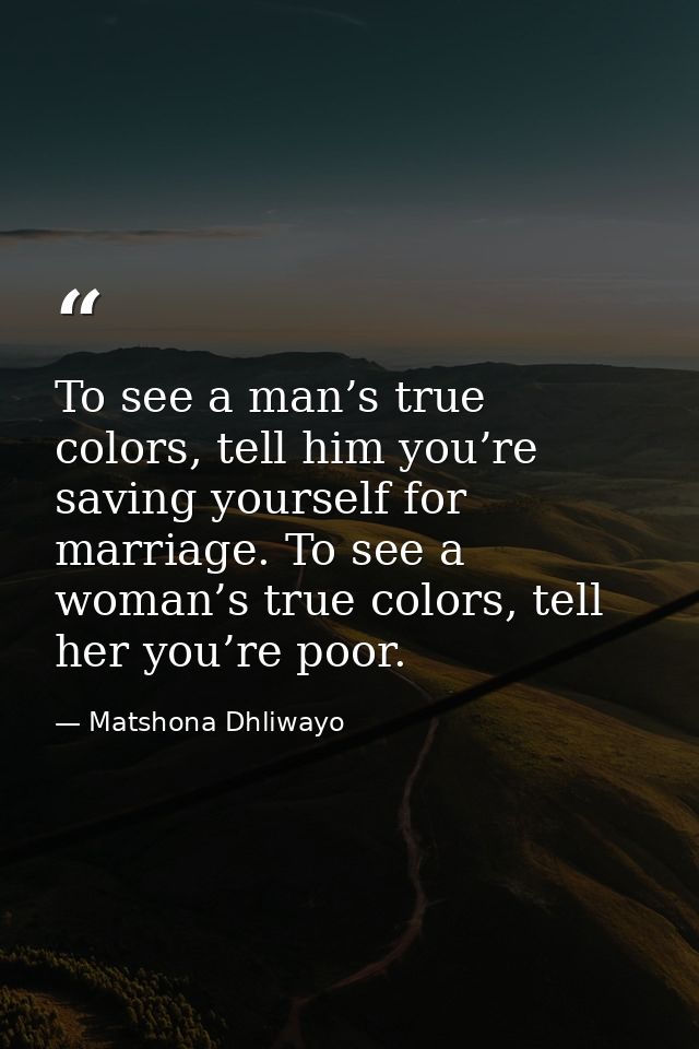 To see a man’s true colors, tell him you’re saving yourself for marriage. To see a woman’s true colors, tell her you’re  — Matshona Dhliwayo