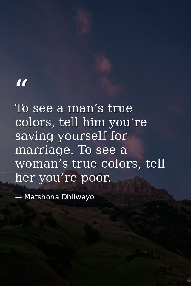 To see a man’s true colors, tell him you’re saving yourself for marriage. To see a woman’s true colors, tell her you’re  — Matshona Dhliwayo
