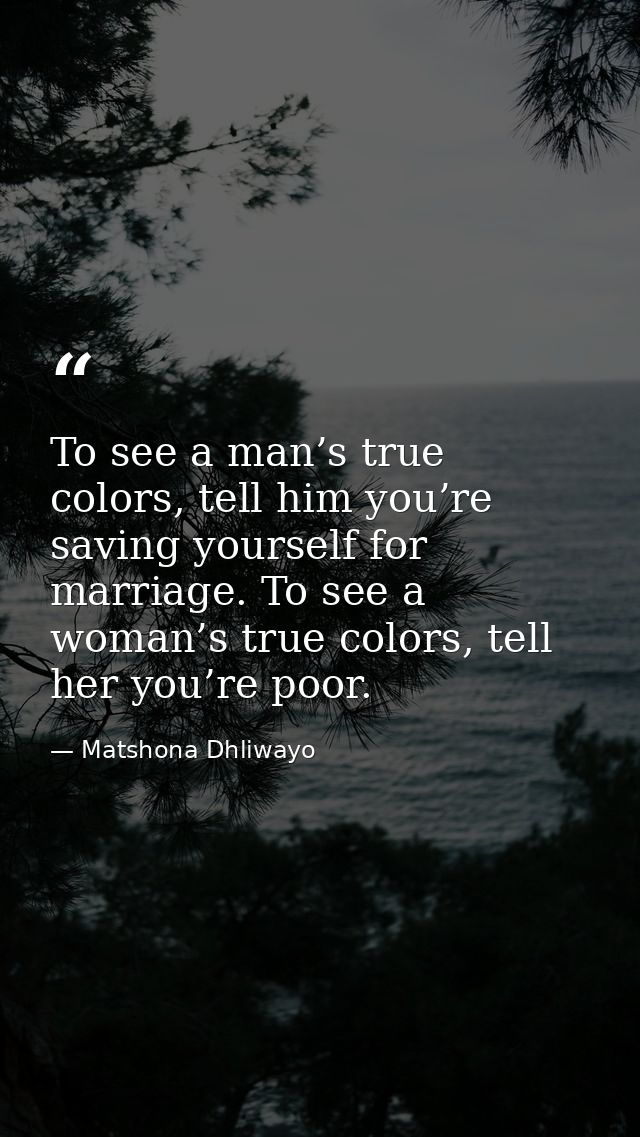 To see a man’s true colors, tell him you’re saving yourself for marriage. To see a woman’s true colors, tell her you’re  — Matshona Dhliwayo