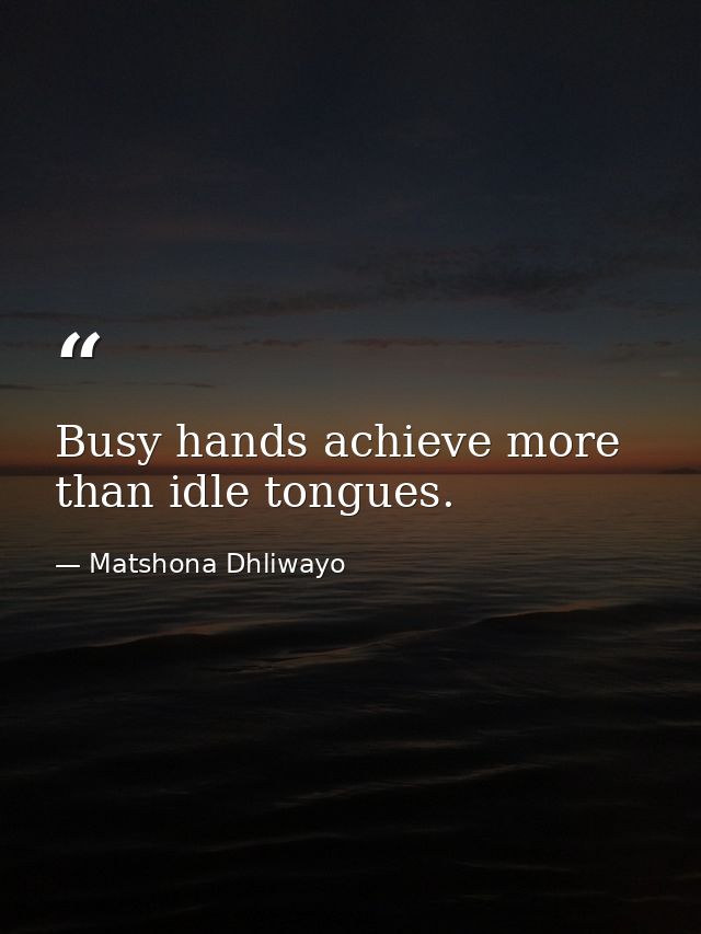 Busy hands achieve more than idle tongues. — Matshona Dhliwayo