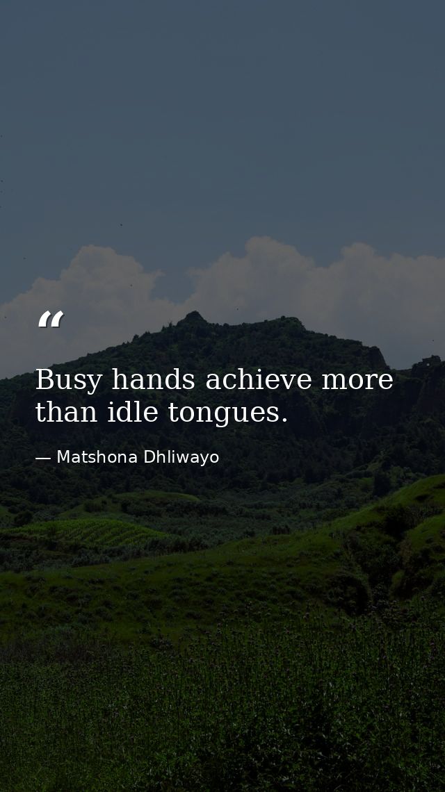 Busy hands achieve more than idle tongues. — Matshona Dhliwayo