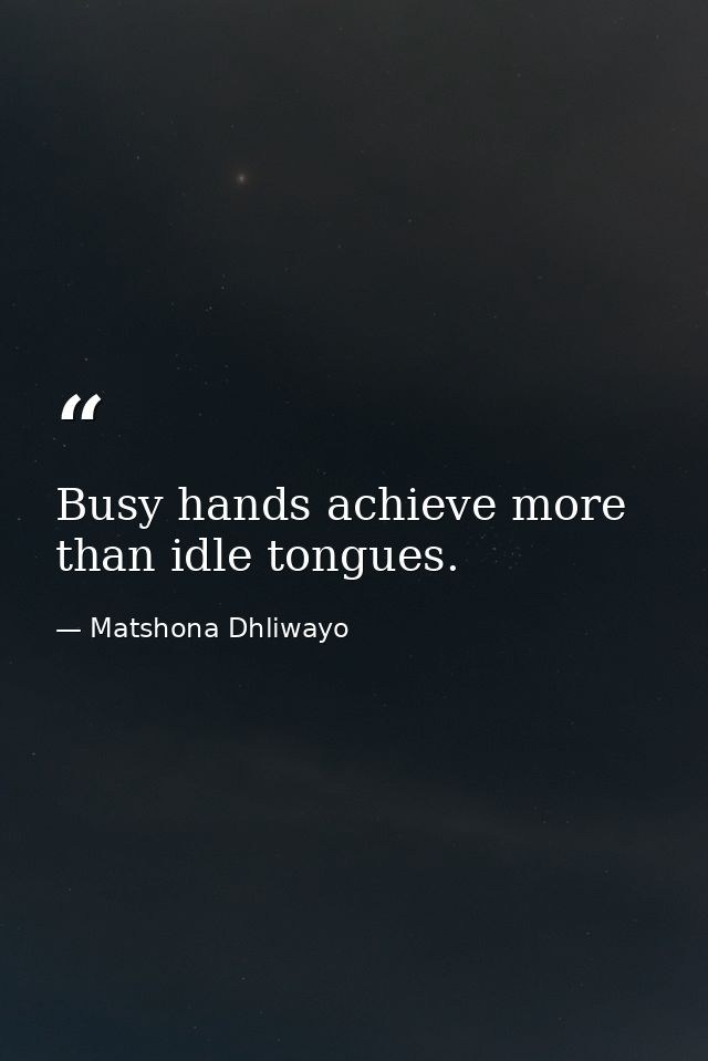 Busy hands achieve more than idle tongues. — Matshona Dhliwayo