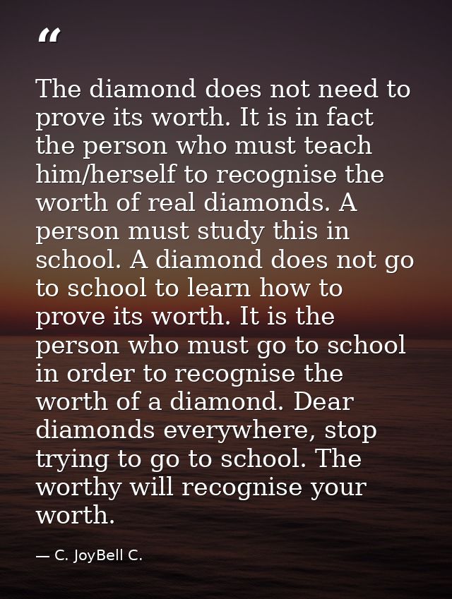 The diamond does not need to prove its worth. It is in fact the person who must teach him/herself to recognise the worth — C. JoyBell C.