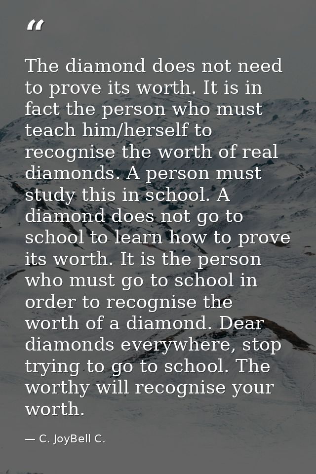 The diamond does not need to prove its worth. It is in fact the person who must teach him/herself to recognise the worth — C. JoyBell C.