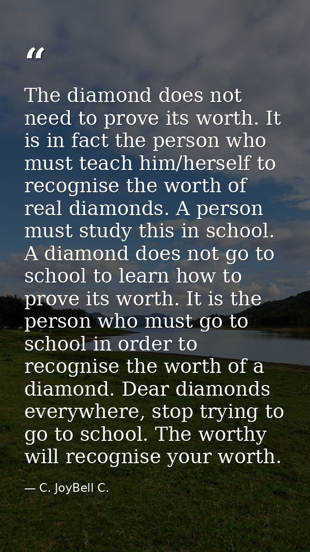The diamond does not need to prove its worth. It is in fact the person who must teach him/herself to recognise the worth — C. JoyBell C.