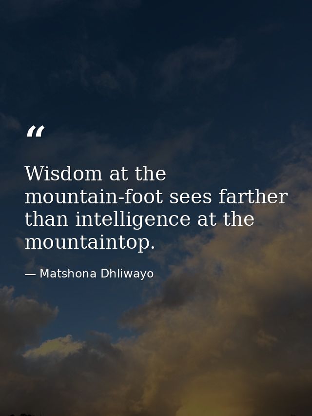 Wisdom at the mountain-foot sees farther than intelligence at the mountaintop. — Matshona Dhliwayo