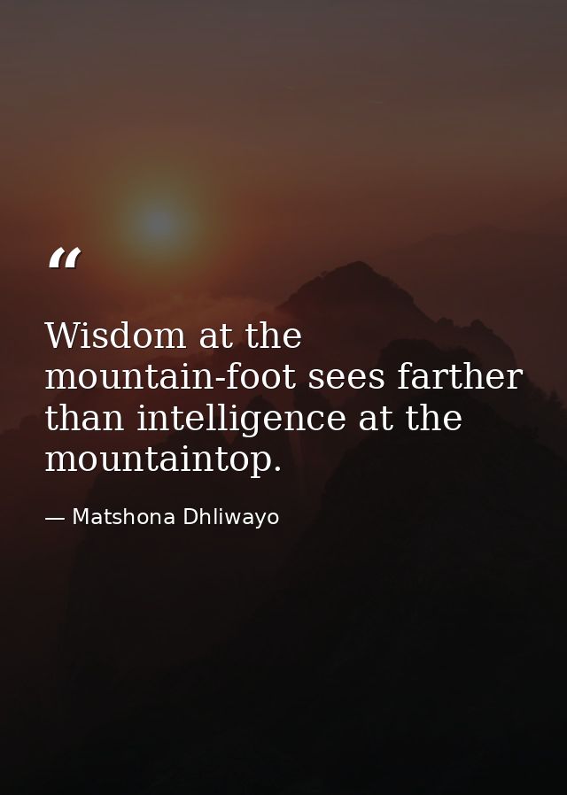 Wisdom at the mountain-foot sees farther than intelligence at the mountaintop. — Matshona Dhliwayo
