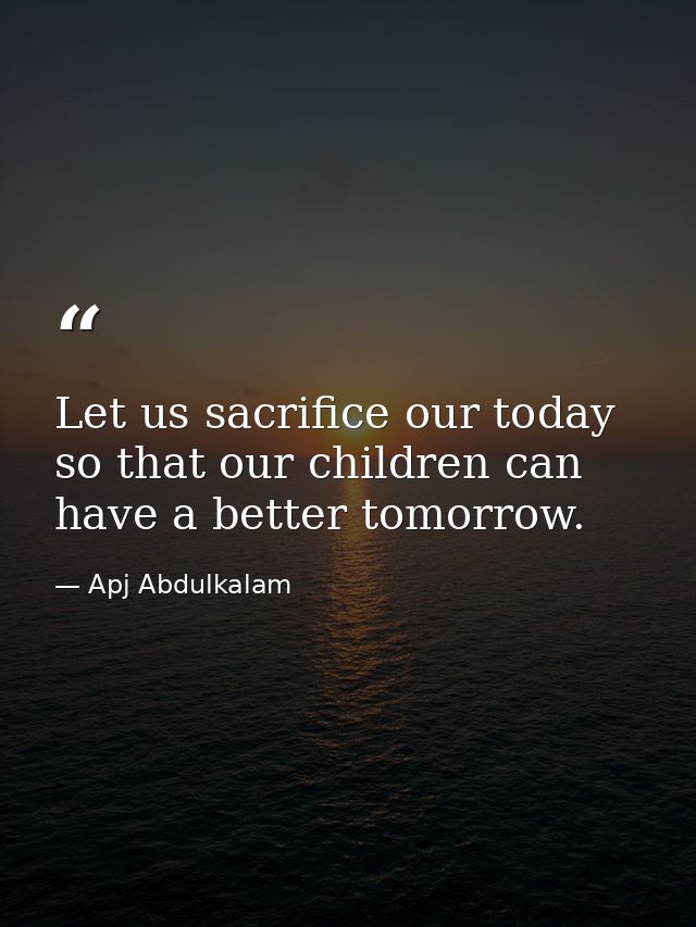 Let us sacrifice our today so that our children can have a better tomorrow. — Apj Abdulkalam